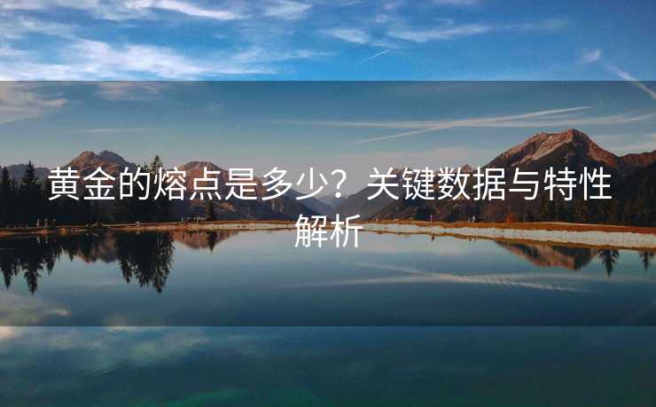 黄金的熔点是多少？关键数据与特性解析