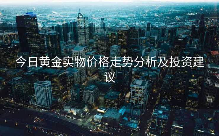 今日黄金实物价格走势分析及投资建议