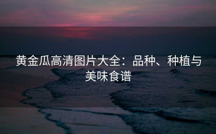 黄金瓜高清图片大全：品种、种植与美味食谱