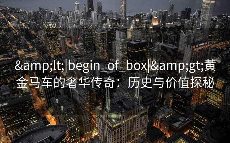 &lt;|begin_of_box|&gt;黄金马车的奢华传奇：历史与价值探秘