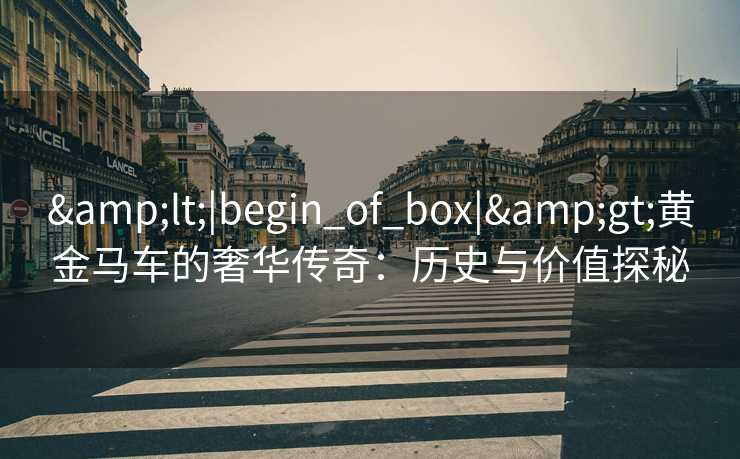 &lt;|begin_of_box|&gt;黄金马车的奢华传奇：历史与价值探秘