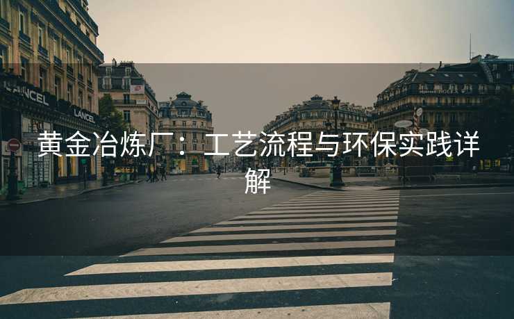 黄金冶炼厂：工艺流程与环保实践详解