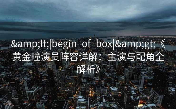 &lt;|begin_of_box|&gt;《黄金瞳演员阵容详解：主演与配角全解析》