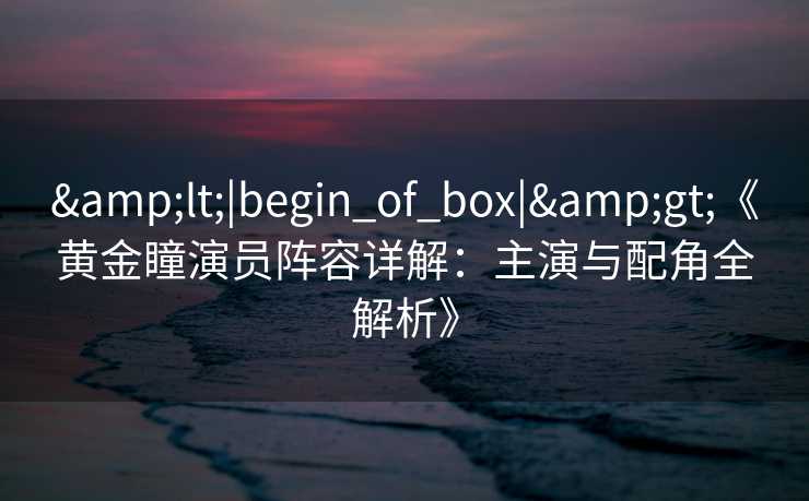 &lt;|begin_of_box|&gt;《黄金瞳演员阵容详解：主演与配角全解析》