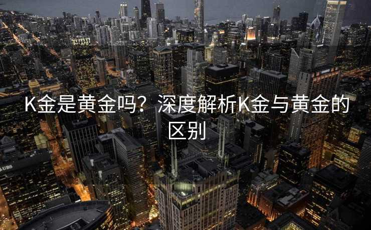 K金是黄金吗？深度解析K金与黄金的区别