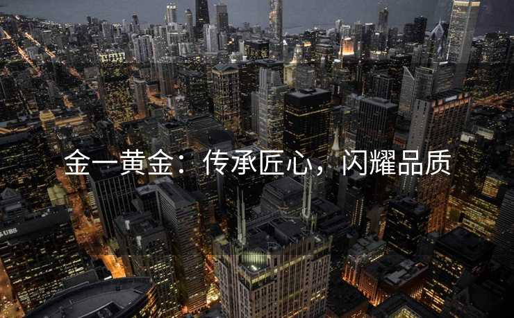 金一黄金：传承匠心，闪耀品质
