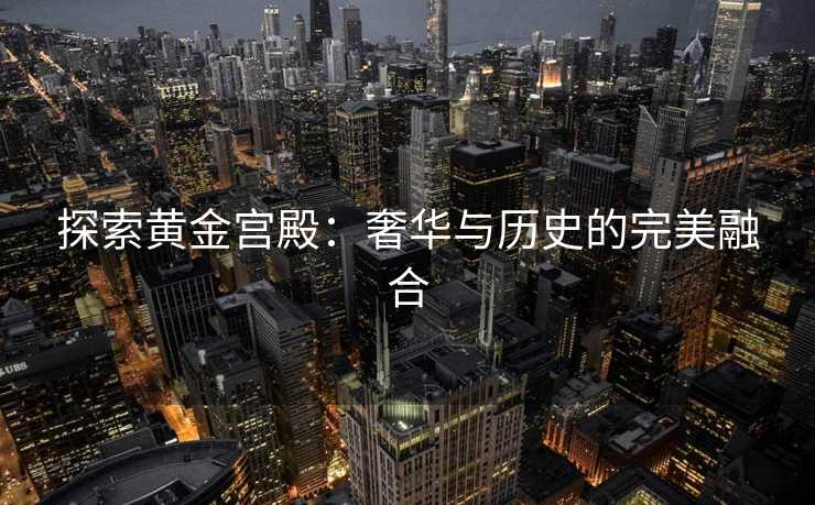探索黄金宫殿：奢华与历史的完美融合