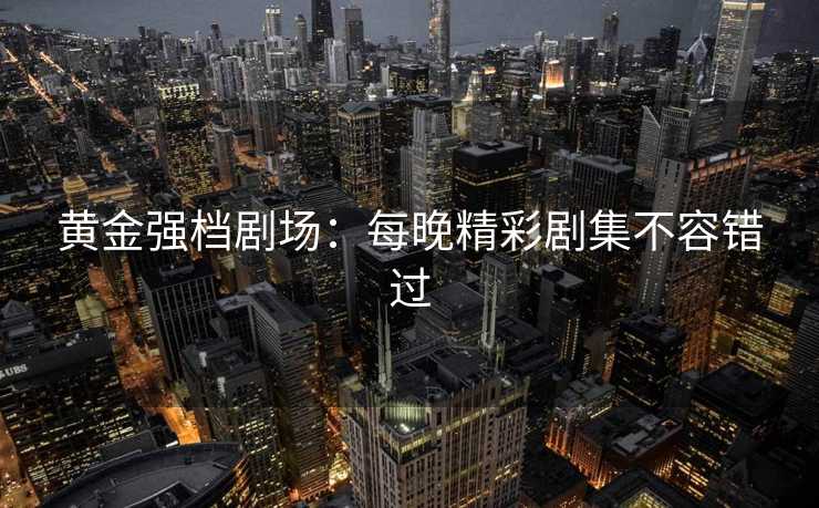 黄金强档剧场：每晚精彩剧集不容错过