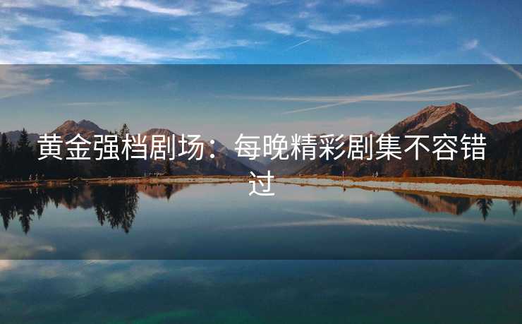 黄金强档剧场：每晚精彩剧集不容错过