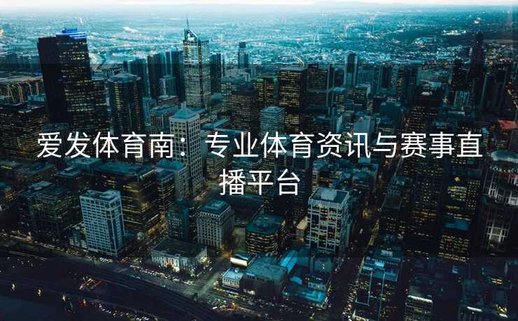 爱发体育南：专业体育资讯与赛事直播平台