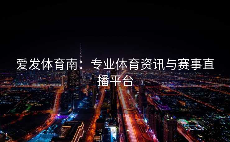 爱发体育南：专业体育资讯与赛事直播平台