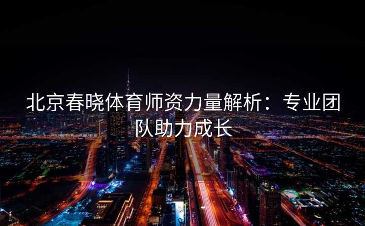 北京春晓体育师资力量解析：专业团队助力成长
