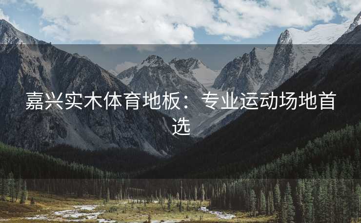 嘉兴实木体育地板：专业运动场地首选