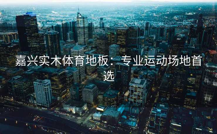 嘉兴实木体育地板：专业运动场地首选