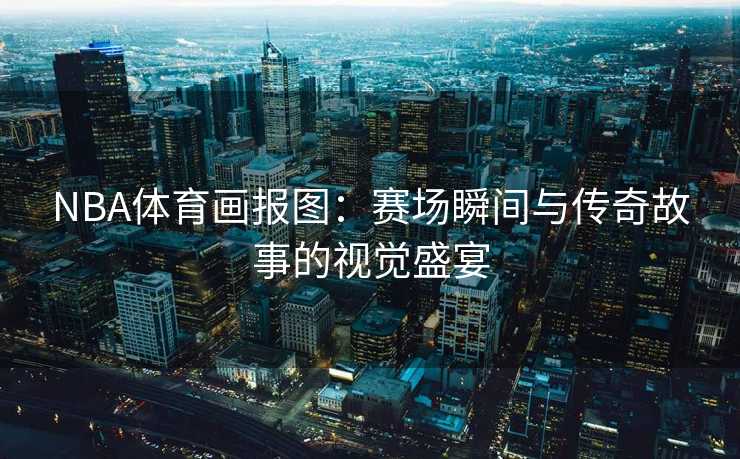 NBA体育画报图：赛场瞬间与传奇故事的视觉盛宴