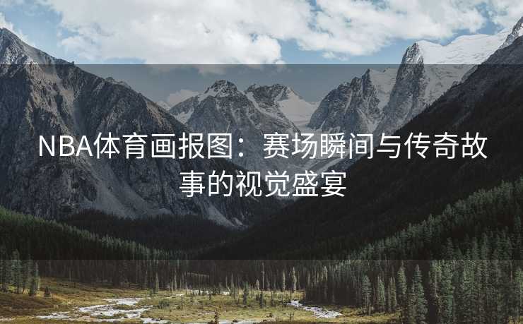 NBA体育画报图：赛场瞬间与传奇故事的视觉盛宴