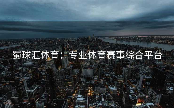 蜀球汇体育：专业体育赛事综合平台