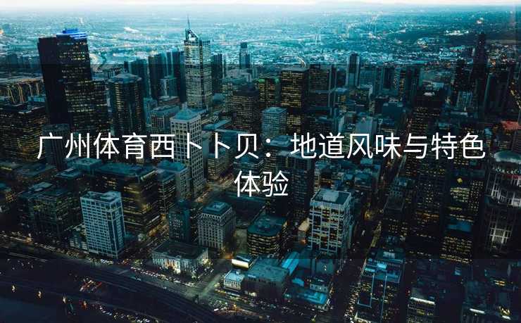 广州体育西卜卜贝：地道风味与特色体验