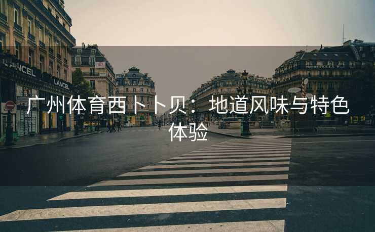 广州体育西卜卜贝：地道风味与特色体验