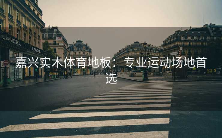 嘉兴实木体育地板：专业运动场地首选