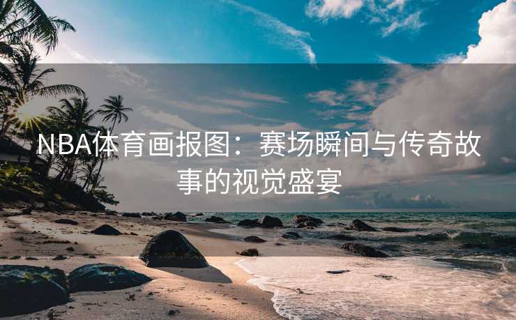 NBA体育画报图：赛场瞬间与传奇故事的视觉盛宴