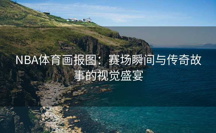 NBA体育画报图：赛场瞬间与传奇故事的视觉盛宴