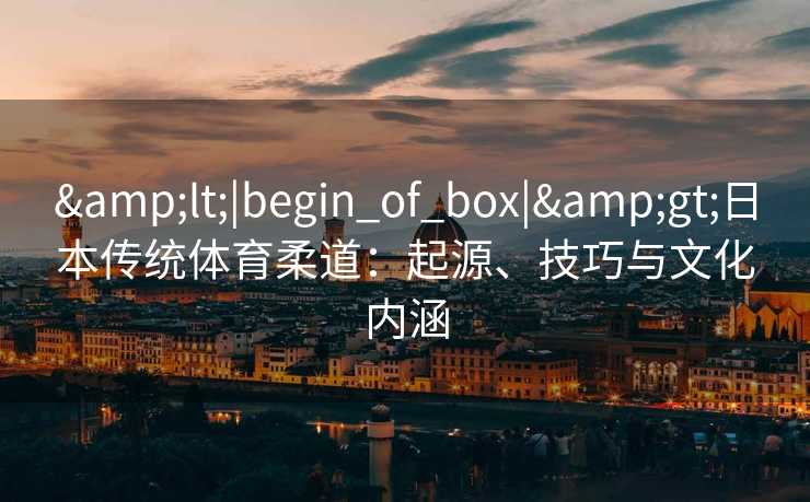 &lt;|begin_of_box|&gt;日本传统体育柔道：起源、技巧与文化内涵