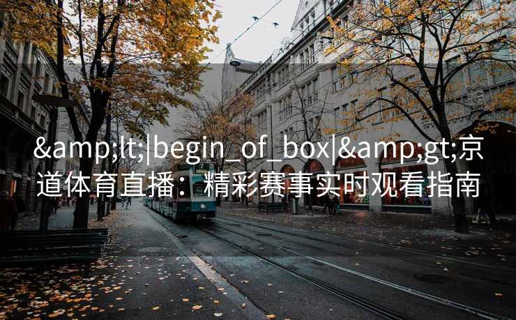 &lt;|begin_of_box|&gt;京道体育直播：精彩赛事实时观看指南
