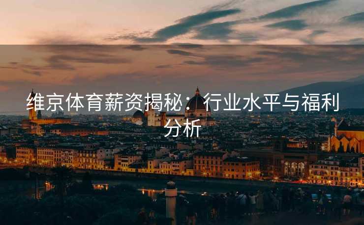 维京体育薪资揭秘：行业水平与福利分析