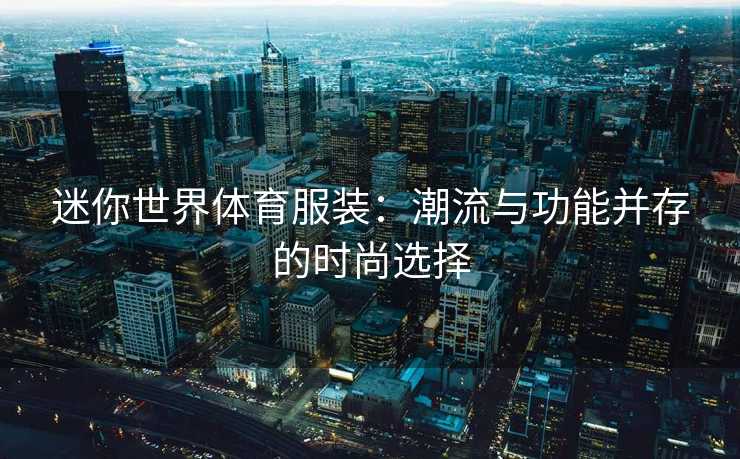 迷你世界体育服装：潮流与功能并存的时尚选择