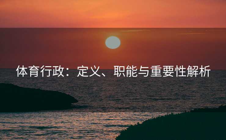 体育行政：定义、职能与重要性解析