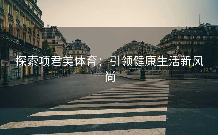 探索项君美体育：引领健康生活新风尚