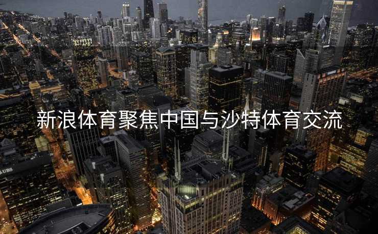 新浪体育聚焦中国与沙特体育交流