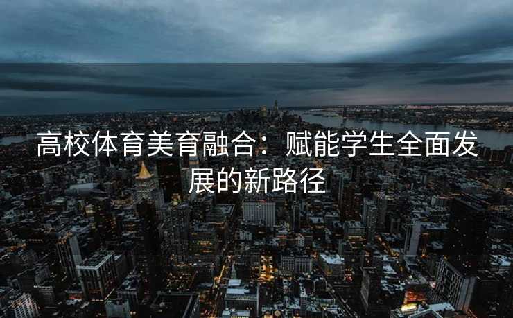 高校体育美育融合：赋能学生全面发展的新路径