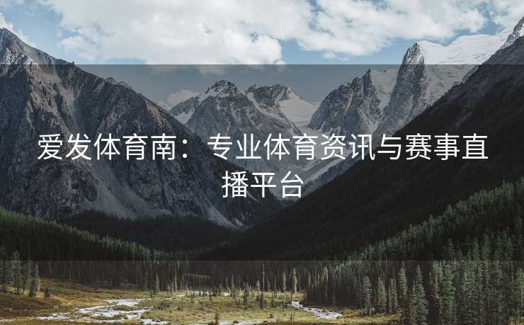 爱发体育南：专业体育资讯与赛事直播平台