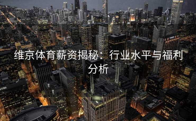 维京体育薪资揭秘：行业水平与福利分析