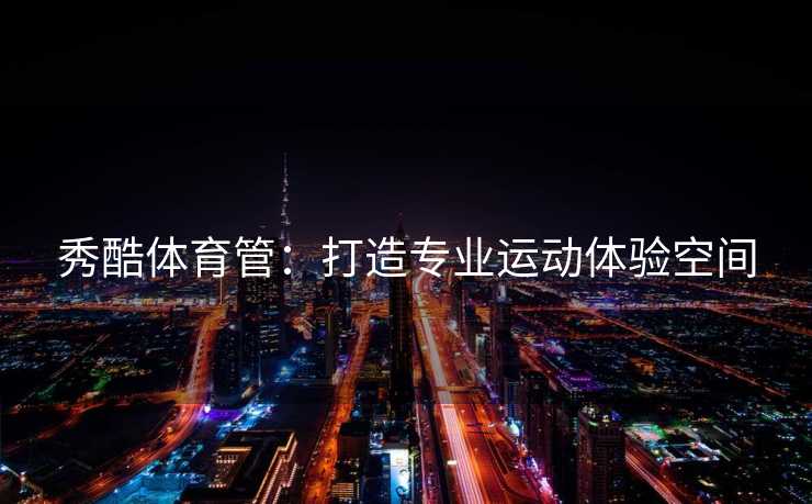 秀酷体育管：打造专业运动体验空间