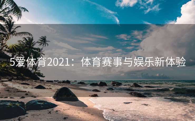 5爱体育2021：体育赛事与娱乐新体验