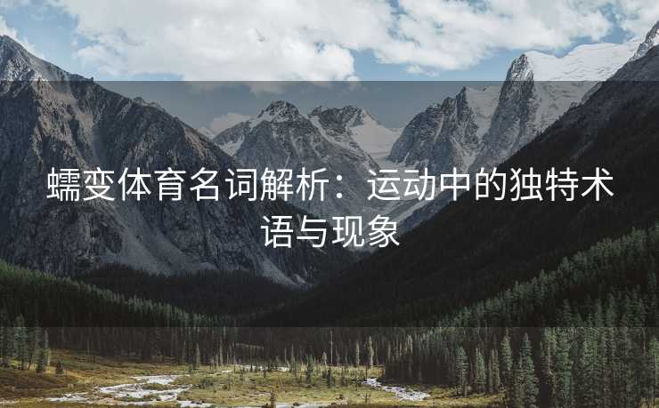 蠕变体育名词解析：运动中的独特术语与现象