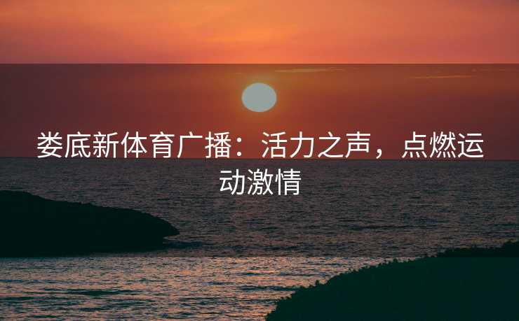 娄底新体育广播：活力之声，点燃运动激情