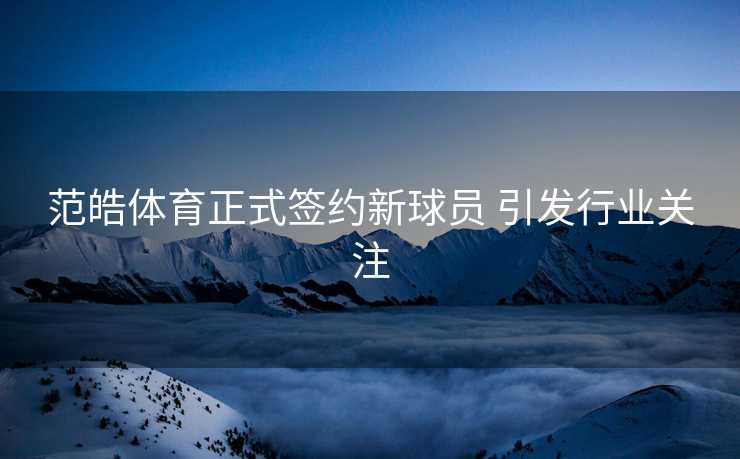 范皓体育正式签约新球员 引发行业关注