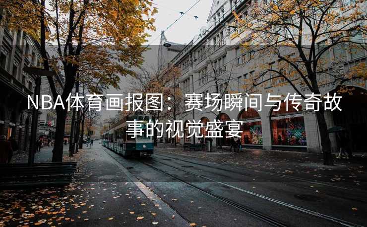 NBA体育画报图：赛场瞬间与传奇故事的视觉盛宴