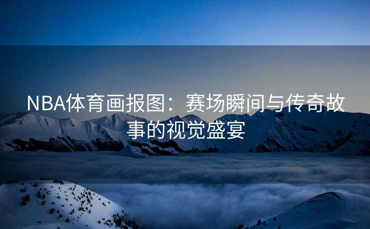 NBA体育画报图：赛场瞬间与传奇故事的视觉盛宴