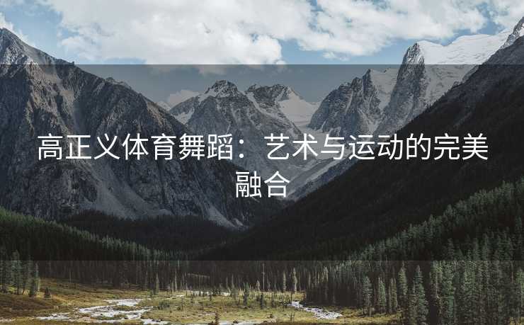 高正义体育舞蹈：艺术与运动的完美融合