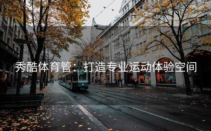 秀酷体育管：打造专业运动体验空间
