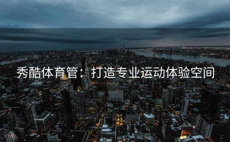 秀酷体育管：打造专业运动体验空间