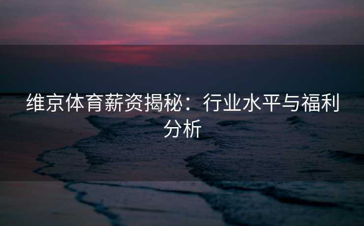 维京体育薪资揭秘：行业水平与福利分析