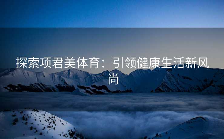 探索项君美体育：引领健康生活新风尚