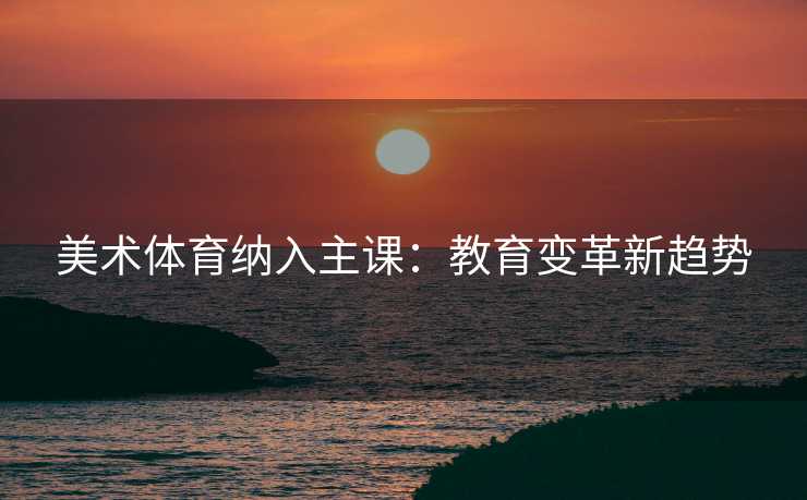 美术体育纳入主课：教育变革新趋势