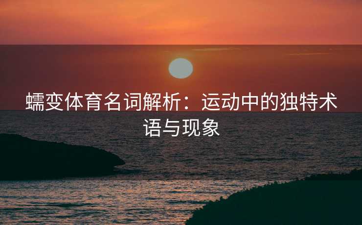 蠕变体育名词解析：运动中的独特术语与现象